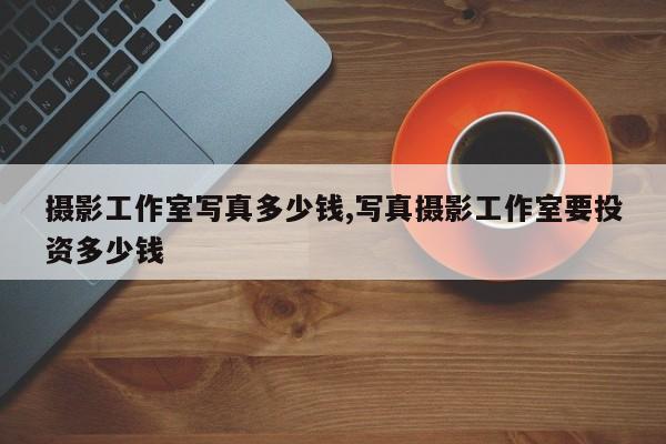 摄影工作室写真多少钱,写真摄影工作室要投资多少钱