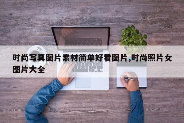 时尚写真图片素材简单好看图片,时尚照片女图片大全