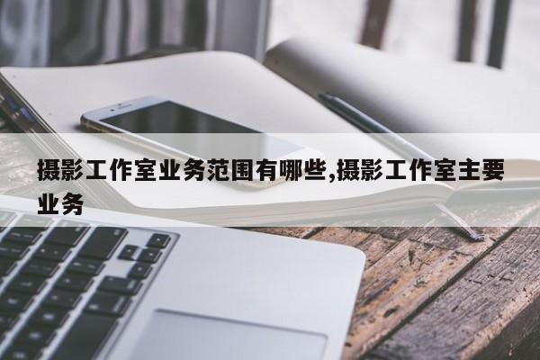 摄影工作室业务范围有哪些,摄影工作室主要业务