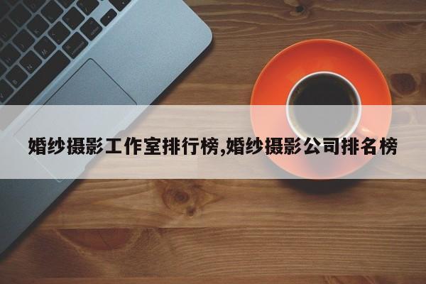 婚纱摄影工作室排行榜,婚纱摄影公司排名榜