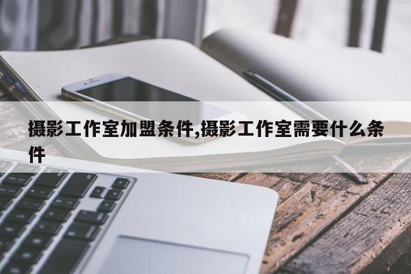 摄影工作室加盟条件,摄影工作室需要什么条件