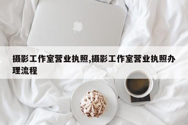 摄影工作室营业执照,摄影工作室营业执照办理流程