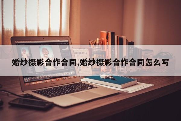 婚纱摄影合作合同,婚纱摄影合作合同怎么写