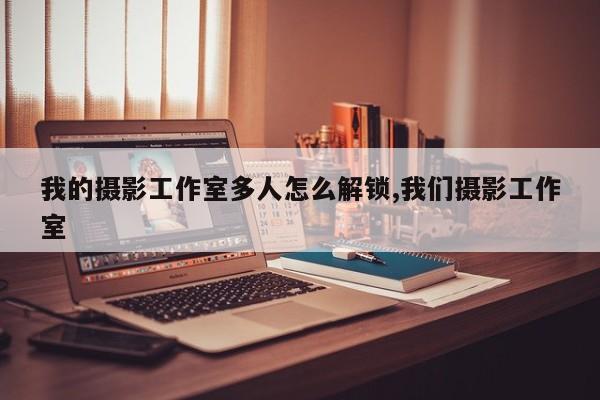 我的摄影工作室多人怎么解锁,我们摄影工作室