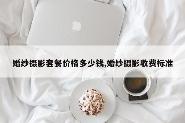 婚纱摄影套餐价格多少钱,婚纱摄影收费标准