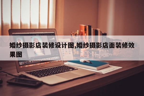 婚纱摄影店装修设计图,婚纱摄影店面装修效果图